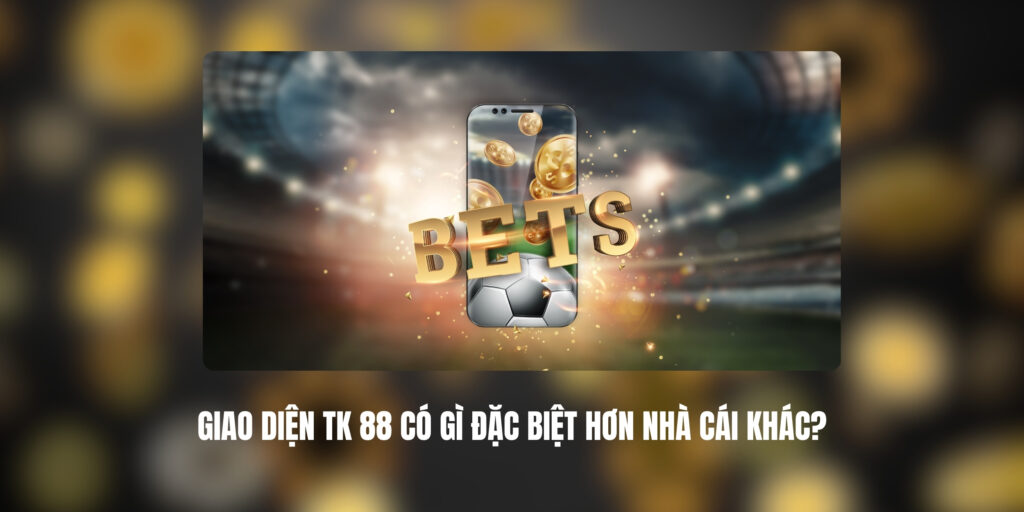 Giao Diện TK 88 Có Gì Đặc Biệt Hơn Nhà Cái Khác?
